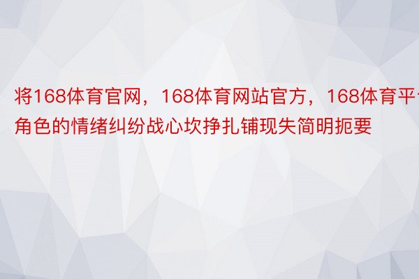 将168体育官网，168体育网站官方，168体育平台角色的情绪纠纷战心坎挣扎铺现失简明扼要