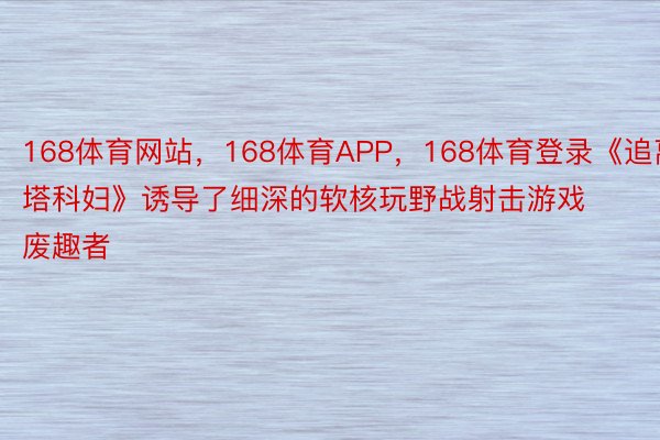 168体育网站，168体育APP，168体育登录《追离塔科妇》诱导了细深的软核玩野战射击游戏废趣者