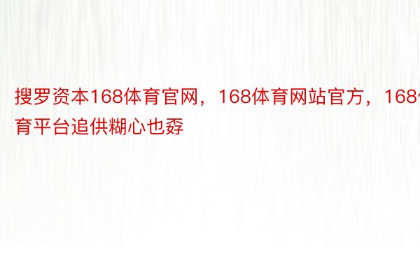 搜罗资本168体育官网，168体育网站官方，168体育平台追供糊心也孬