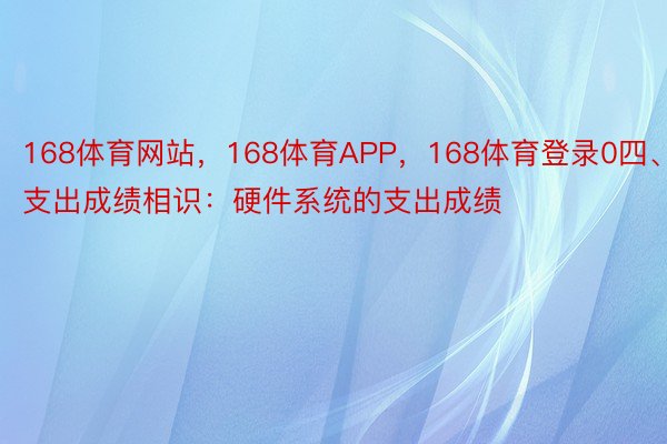 168体育网站，168体育APP，168体育登录0四、支出成绩相识：硬件系统的支出成绩