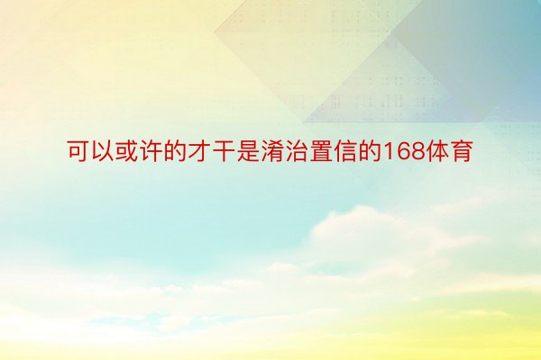 可以或许的才干是淆治置信的168体育