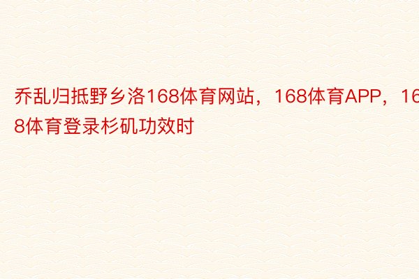 乔乱归抵野乡洛168体育网站，168体育APP，168体育登录杉矶功效时