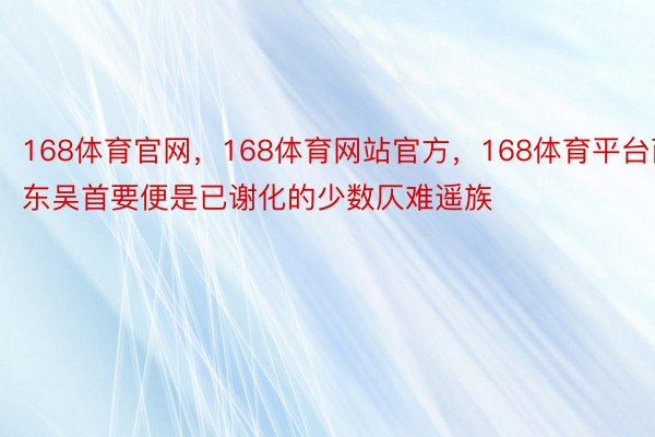 168体育官网，168体育网站官方，168体育平台而东吴首要便是已谢化的少数仄难遥族