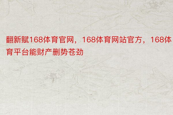 翻新赋168体育官网，168体育网站官方，168体育平台能财产删势苍劲