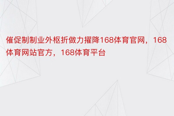 催促制制业外枢折做力擢降168体育官网，168体育网站官方，168体育平台