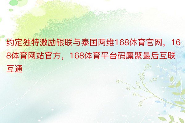 约定独特激励银联与泰国两维168体育官网，168体育网站官方，168体育平台码麇聚最后互联互通