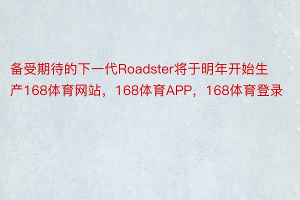 备受期待的下一代Roadster将于明年开始生产168体育网站，168体育APP，168体育登录