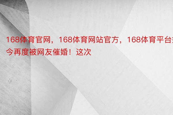 168体育官网，168体育网站官方，168体育平台如今再度被网友催婚！这次