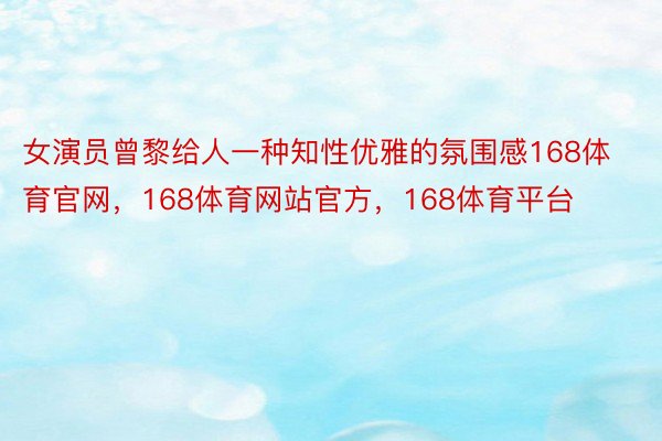 女演员曾黎给人一种知性优雅的氛围感168体育官网，168体育网站官方，168体育平台