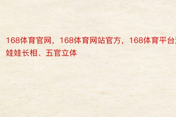 168体育官网，168体育网站官方，168体育平台洋娃娃长相、五官立体