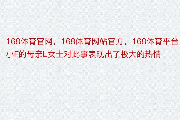 168体育官网，168体育网站官方，168体育平台小F的母亲L女士对此事表现出了极大的热情