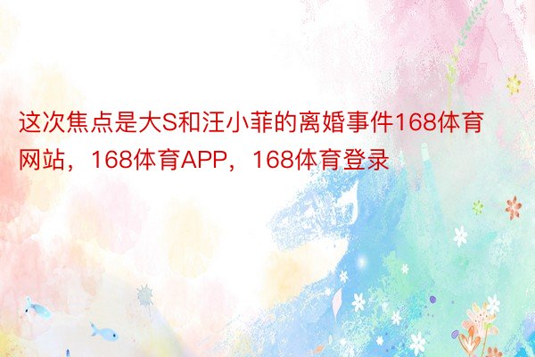 这次焦点是大S和汪小菲的离婚事件168体育网站，168体育APP，168体育登录