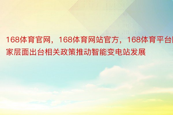 168体育官网，168体育网站官方，168体育平台国家层面出台相关政策推动智能变电站发展