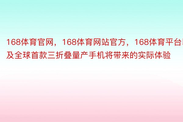 168体育官网，168体育网站官方，168体育平台以及全球首款三折叠量产手机将带来的实际体验