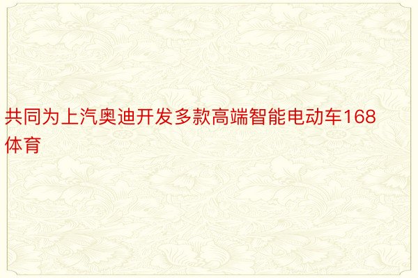 共同为上汽奥迪开发多款高端智能电动车168体育